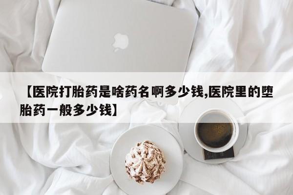 正品打胎药专卖微信【医院打胎药是啥药名啊多少钱,医院里的堕胎药一般多少钱】