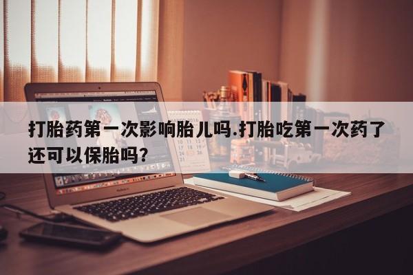 正品打胎药专卖微信打胎药第一次影响胎儿吗.打胎吃第一次药了还可以保胎吗？