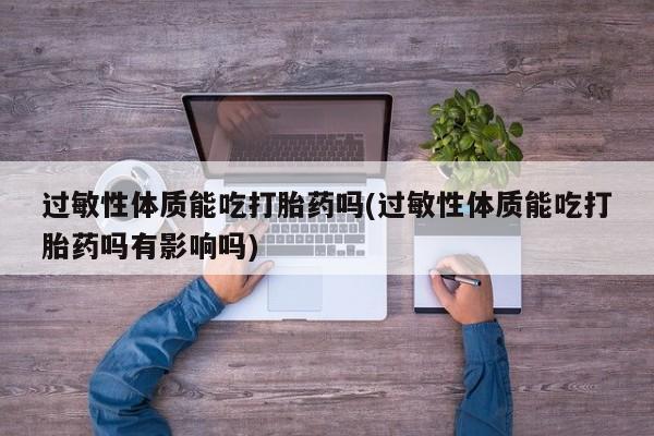 正品打胎药专卖微信过敏性体质能吃打胎药吗(过敏性体质能吃打胎药吗有影响吗)