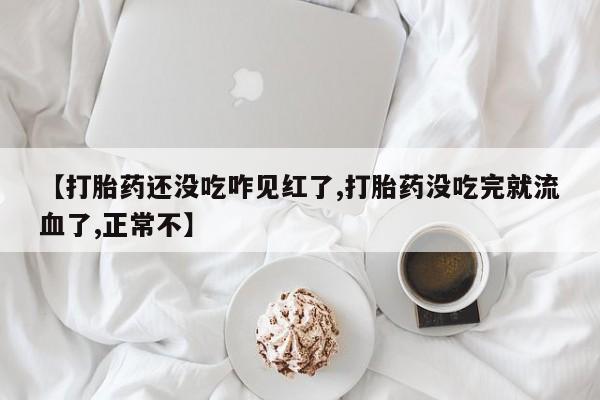 正品打胎药专卖微信【打胎药还没吃咋见红了,打胎药没吃完就流血了,正常不】