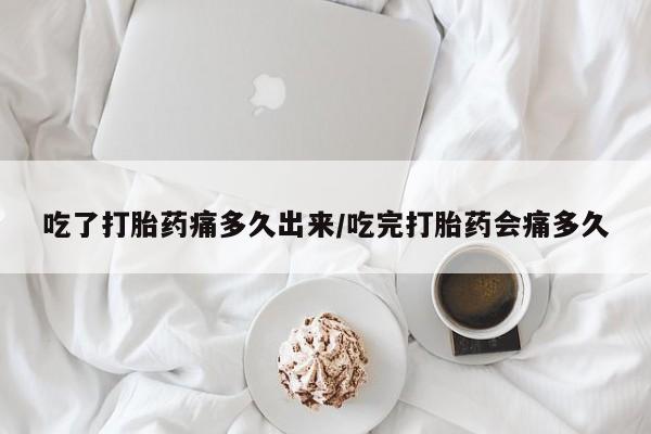 正品打胎药专卖微信吃了打胎药痛多久出来/吃完打胎药会痛多久