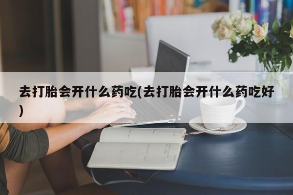 正品打胎药专卖微信去打胎会开什么药吃(去打胎会开什么药吃好)