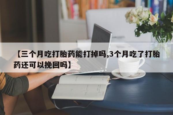 正品打胎药专卖微信【三个月吃打胎药能打掉吗,3个月吃了打胎药还可以挽回吗】
