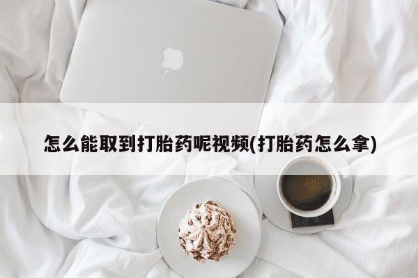 正品打胎药专卖微信怎么能取到打胎药呢视频(打胎药怎么拿)