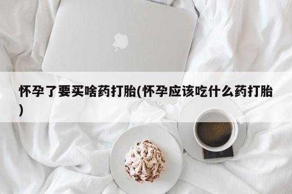 正品打胎药专卖微信怀孕了要买啥药打胎(怀孕应该吃什么药打胎)