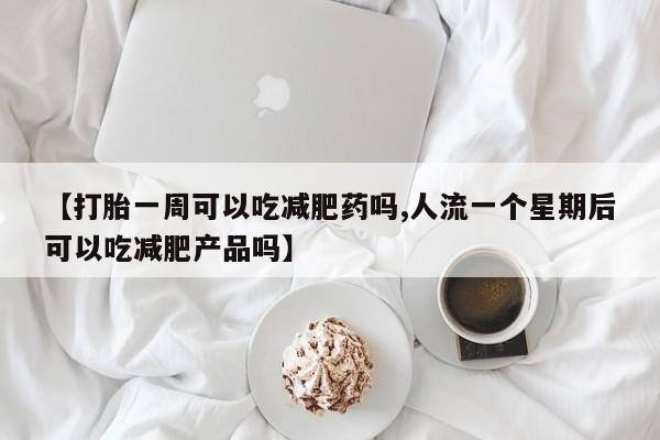 正品打胎药专卖微信【打胎一周可以吃减肥药吗,人流一个星期后可以吃减肥产品吗】