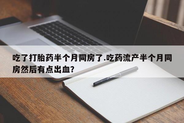 正品打胎药专卖微信吃了打胎药半个月同房了.吃药流产半个月同房然后有点出血？