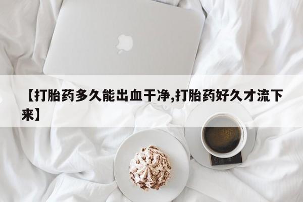 正品打胎药专卖微信【打胎药多久能出血干净,打胎药好久才流下来】