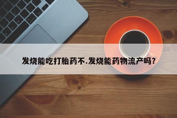 正品打胎药专卖微信发烧能吃打胎药不.发烧能药物流产吗？