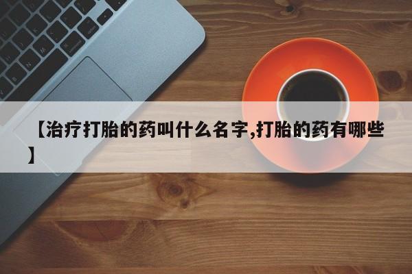 正品打胎药专卖微信【治疗打胎的药叫什么名字,打胎的药有哪些】