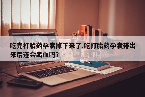 正品打胎药专卖微信吃完打胎药孕囊掉下来了.吃打胎药孕囊排出来后还会出血吗？