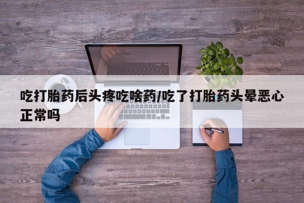 正品打胎药专卖微信吃打胎药后头疼吃啥药/吃了打胎药头晕恶心正常吗