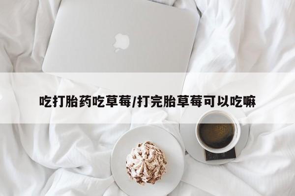 正品打胎药专卖微信吃打胎药吃草莓/打完胎草莓可以吃嘛