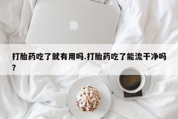 正品打胎药专卖微信打胎药吃了就有用吗.打胎药吃了能流干净吗？