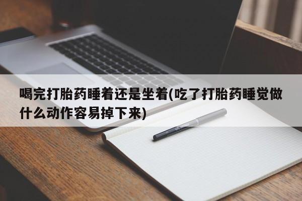 正品打胎药专卖微信喝完打胎药睡着还是坐着(吃了打胎药睡觉做什么动作容易掉下来)
