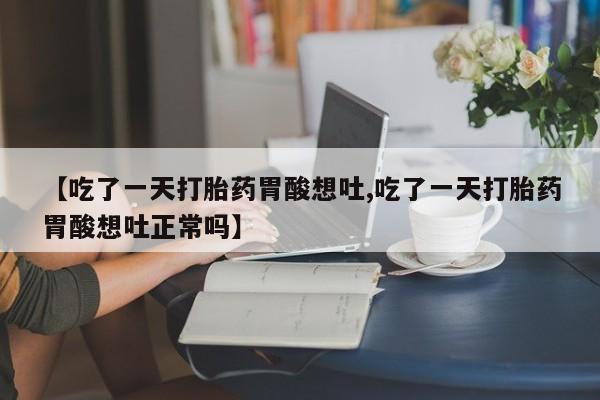 正品打胎药专卖微信【吃了一天打胎药胃酸想吐,吃了一天打胎药胃酸想吐正常吗】