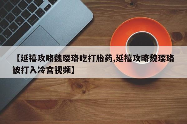 正品打胎药专卖微信【延禧攻略魏璎珞吃打胎药,延禧攻略魏璎珞被打入冷宫视频】