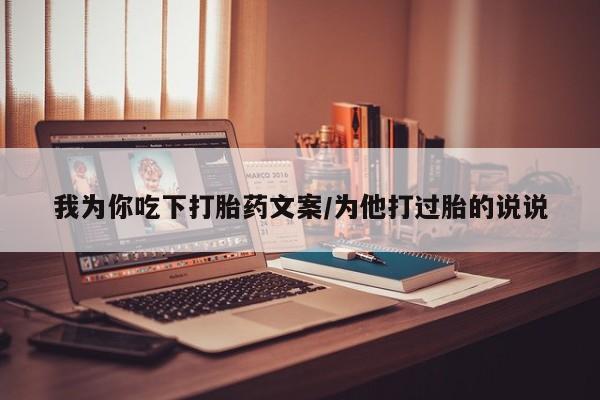 正品打胎药专卖微信我为你吃下打胎药文案/为他打过胎的说说