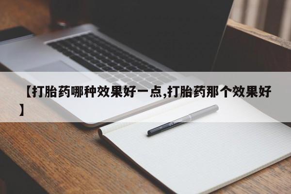 正品打胎药专卖微信【打胎药哪种效果好一点,打胎药那个效果好】