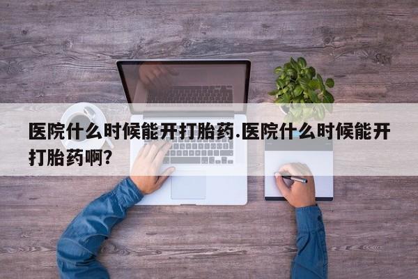 正品打胎药专卖微信医院什么时候能开打胎药.医院什么时候能开打胎药啊？