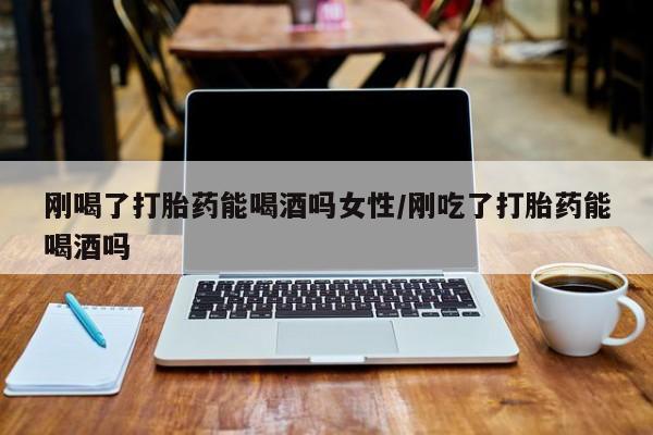正品打胎药专卖微信刚喝了打胎药能喝酒吗女性/刚吃了打胎药能喝酒吗