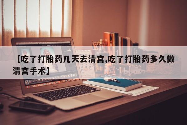 正品打胎药专卖微信【吃了打胎药几天去清宫,吃了打胎药多久做清宫手术】
