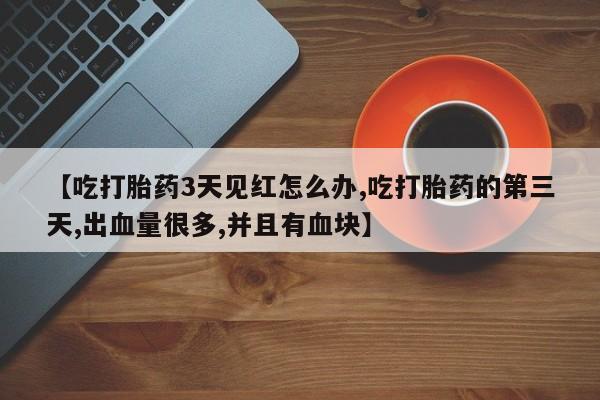 正品打胎药专卖微信【吃打胎药3天见红怎么办,吃打胎药的第三天,出血量很多,并且有血块】