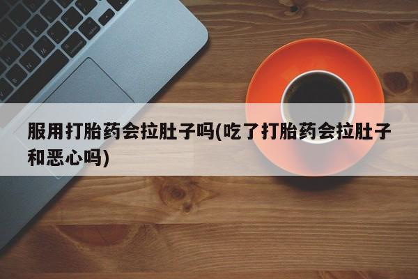 正品打胎药专卖微信服用打胎药会拉肚子吗(吃了打胎药会拉肚子和恶心吗)