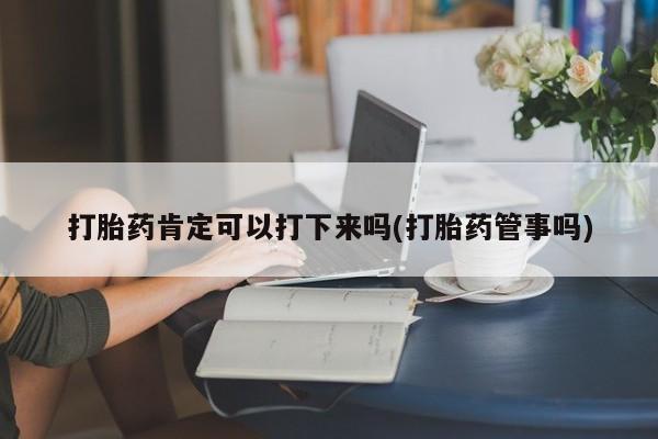 正品打胎药专卖微信打胎药肯定可以打下来吗(打胎药管事吗)