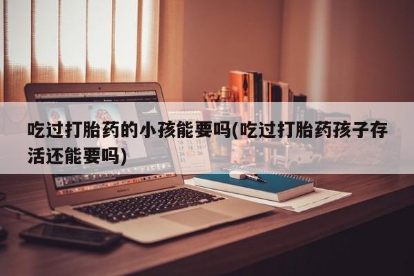 正品打胎药专卖微信吃过打胎药的小孩能要吗(吃过打胎药孩子存活还能要吗)