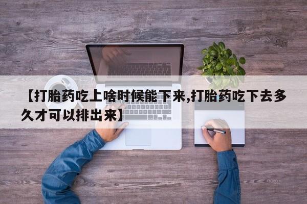 正品打胎药专卖微信【打胎药吃上啥时候能下来,打胎药吃下去多久才可以排出来】