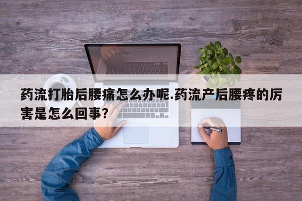 正品打胎药专卖微信药流打胎后腰痛怎么办呢.药流产后腰疼的厉害是怎么回事？