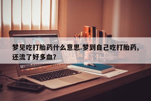 正品打胎药专卖微信梦见吃打胎药什么意思.梦到自己吃打胎药,还流了好多血？