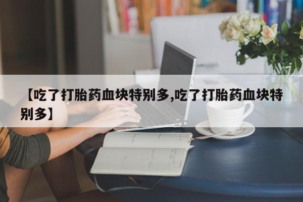 正品打胎药专卖微信【吃了打胎药血块特别多,吃了打胎药血块特别多】