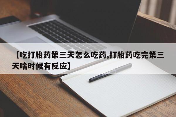 正品打胎药专卖微信【吃打胎药第三天怎么吃药,打胎药吃完第三天啥时候有反应】