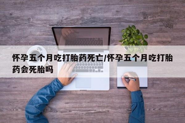 正品打胎药专卖微信怀孕五个月吃打胎药死亡/怀孕五个月吃打胎药会死胎吗