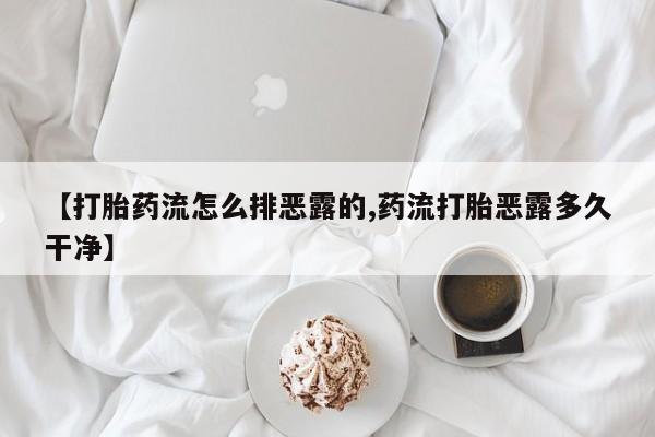 正品打胎药专卖微信【打胎药流怎么排恶露的,药流打胎恶露多久干净】