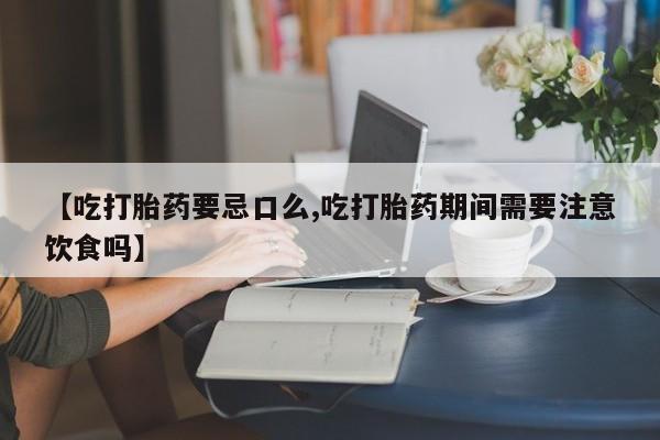 正品打胎药专卖微信【吃打胎药要忌口么,吃打胎药期间需要注意饮食吗】