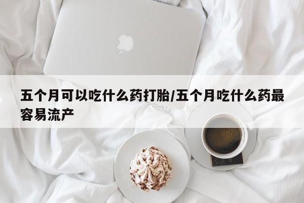 正品打胎药专卖微信五个月可以吃什么药打胎/五个月吃什么药最容易流产