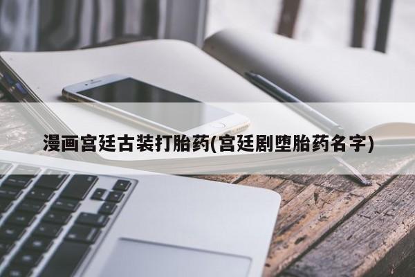 正品打胎药专卖微信漫画宫廷古装打胎药(宫廷剧堕胎药名字)