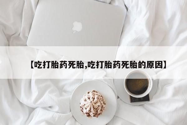 正品打胎药专卖微信【吃打胎药死胎,吃打胎药死胎的原因】