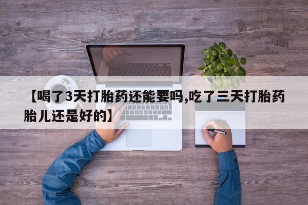 正品打胎药专卖微信【喝了3天打胎药还能要吗,吃了三天打胎药胎儿还是好的】