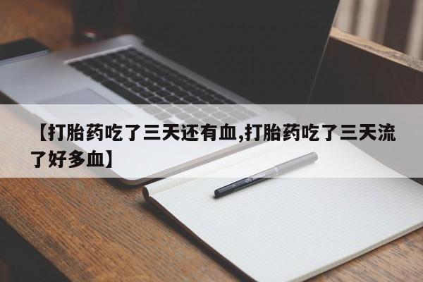 正品打胎药专卖微信【打胎药吃了三天还有血,打胎药吃了三天流了好多血】