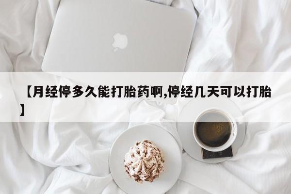 正品打胎药专卖微信【月经停多久能打胎药啊,停经几天可以打胎】