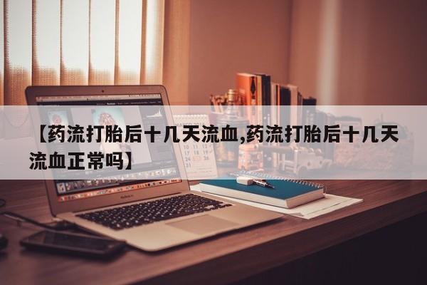 正品打胎药专卖微信【药流打胎后十几天流血,药流打胎后十几天流血正常吗】