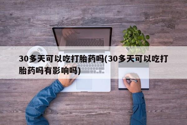 正品打胎药专卖微信30多天可以吃打胎药吗(30多天可以吃打胎药吗有影响吗)