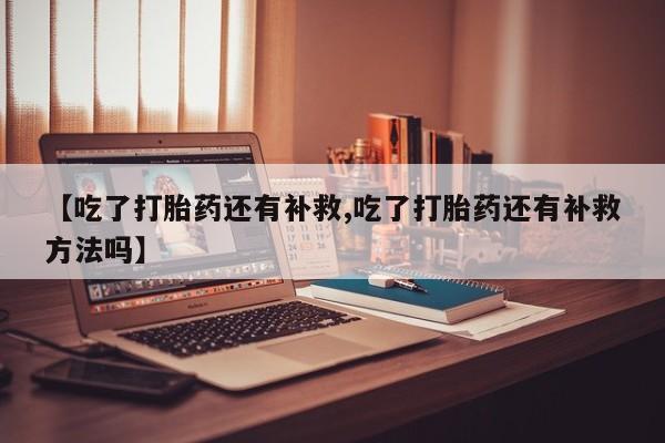 正品打胎药专卖微信【吃了打胎药还有补救,吃了打胎药还有补救方法吗】