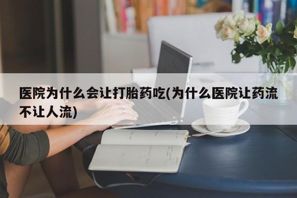 正品打胎药专卖微信医院为什么会让打胎药吃(为什么医院让药流不让人流)