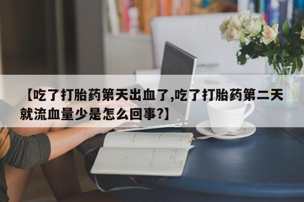 正品打胎药专卖微信【吃了打胎药第天出血了,吃了打胎药第二天就流血量少是怎么回事?】