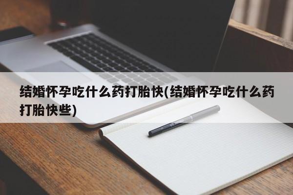 正品打胎药专卖微信结婚怀孕吃什么药打胎快(结婚怀孕吃什么药打胎快些)